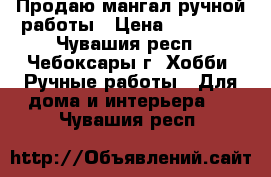 Продаю мангал ручной работы › Цена ­ 15 000 - Чувашия респ., Чебоксары г. Хобби. Ручные работы » Для дома и интерьера   . Чувашия респ.